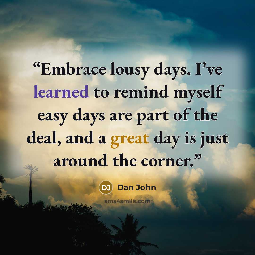 “Embrace lousy days. I’ve learned to remind myself easy days are part of the deal, and a great day is just around the corner.” quote by Dan John