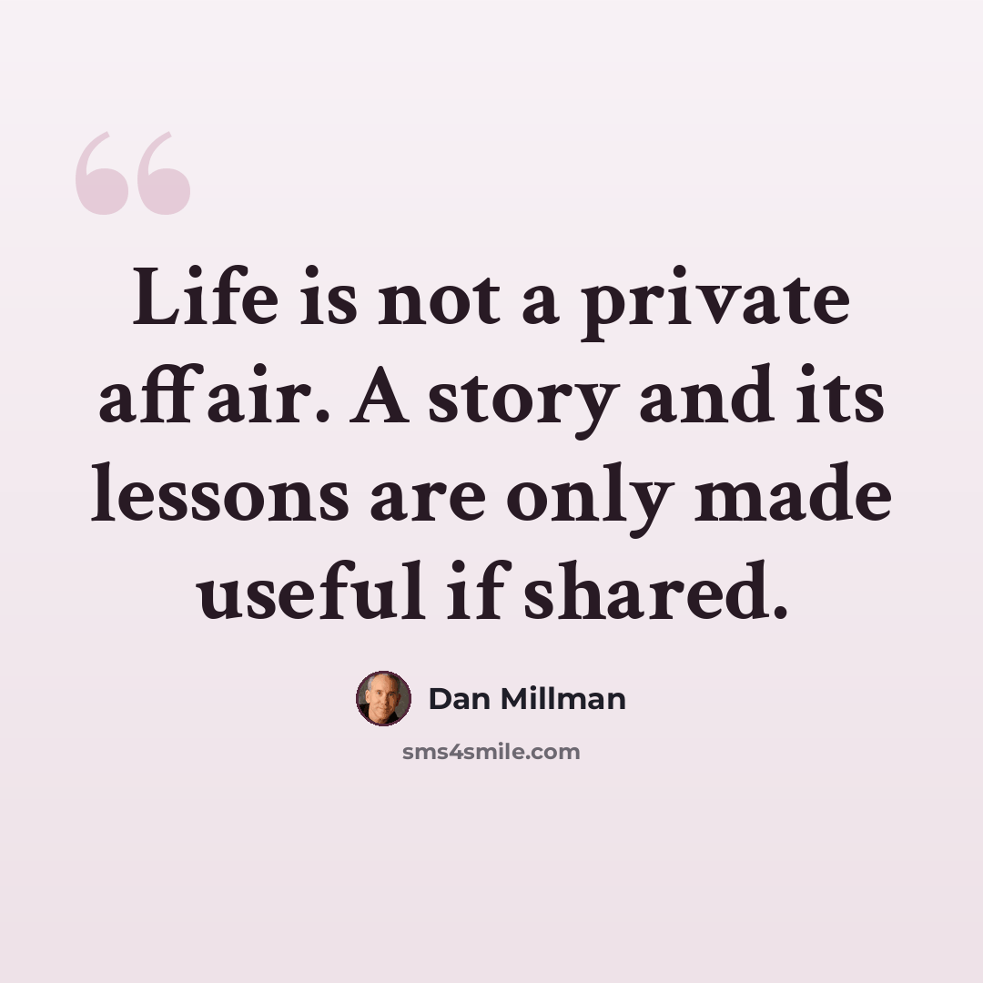 “Life is not a private affair. A story and its lessons are only made useful if shared.” quote by Dan Millman