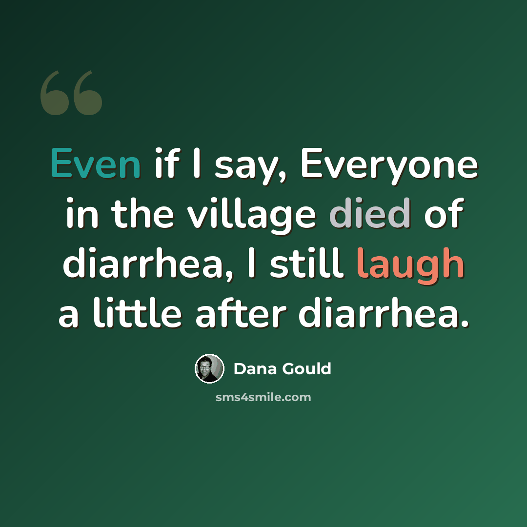 “Even if I say, Everyone in the village died of diarrhea, I still laugh a little after diarrhea.” quote by Dana Gould