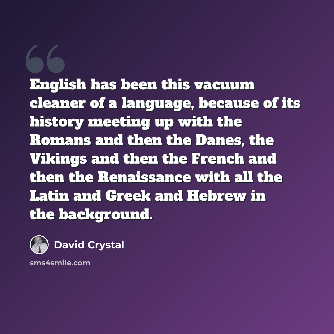 “English has been this vacuum cleaner of a language, because of its history meeting up with the Romans and then the Danes, the Vikings and then the French and then the Renaissance with all the Latin and Greek and Hebrew in the background.” quote by David Crystal