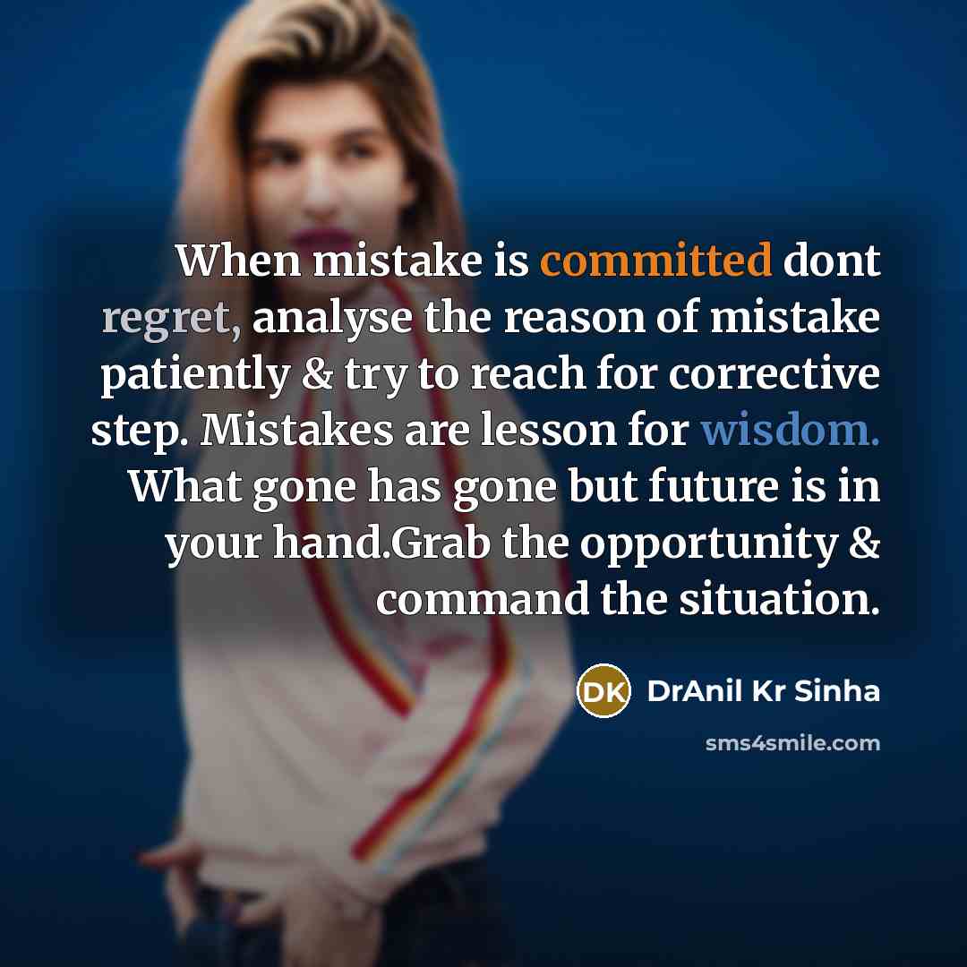 “When mistake is committed dont regret, analyse the reason of mistake patiently & try to reach for corrective step. Mistakes are lesson for wisdom. What gone has gone but future is in your hand.Grab the opportunity & command the situation.” quote by DrAnil Kr Sinha