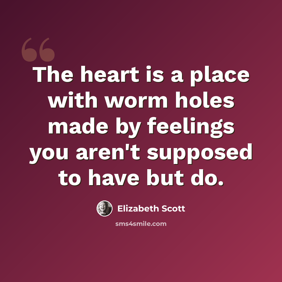 “The heart is a place with worm holes made by feelings you aren't supposed to have but do.” quote by Elizabeth Scott