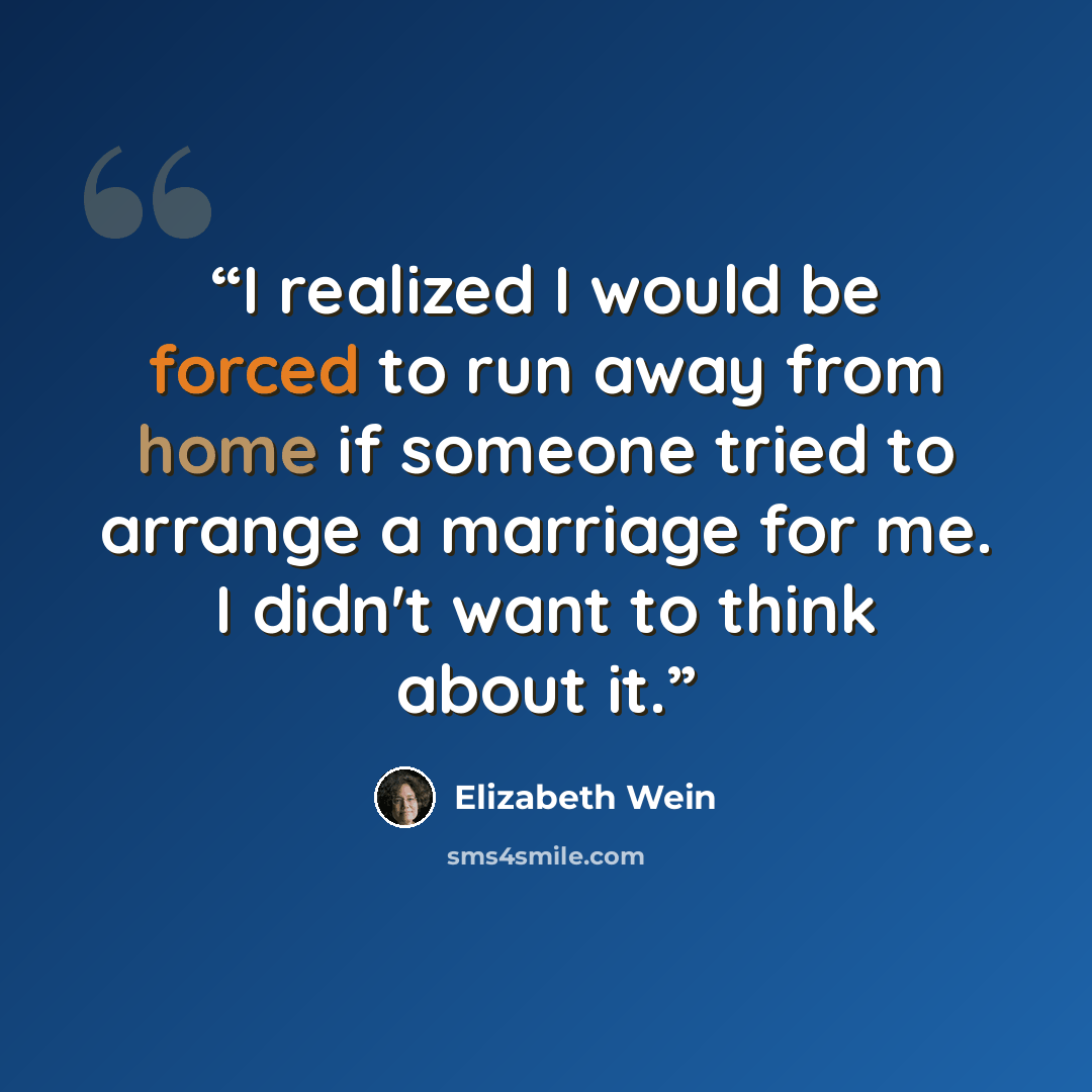 “I realized I would be forced to run away from home if someone tried to arrange a marriage for me. I didn't want to think about it.” quote by Elizabeth Wein