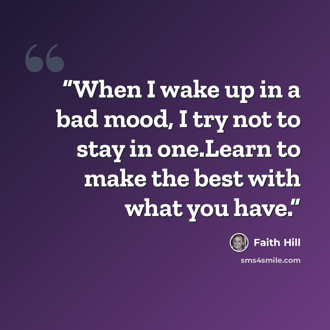 “When I wake up in a bad mood, I try not to stay in one.Learn to make the best with what you have.” quote by Faith Hill