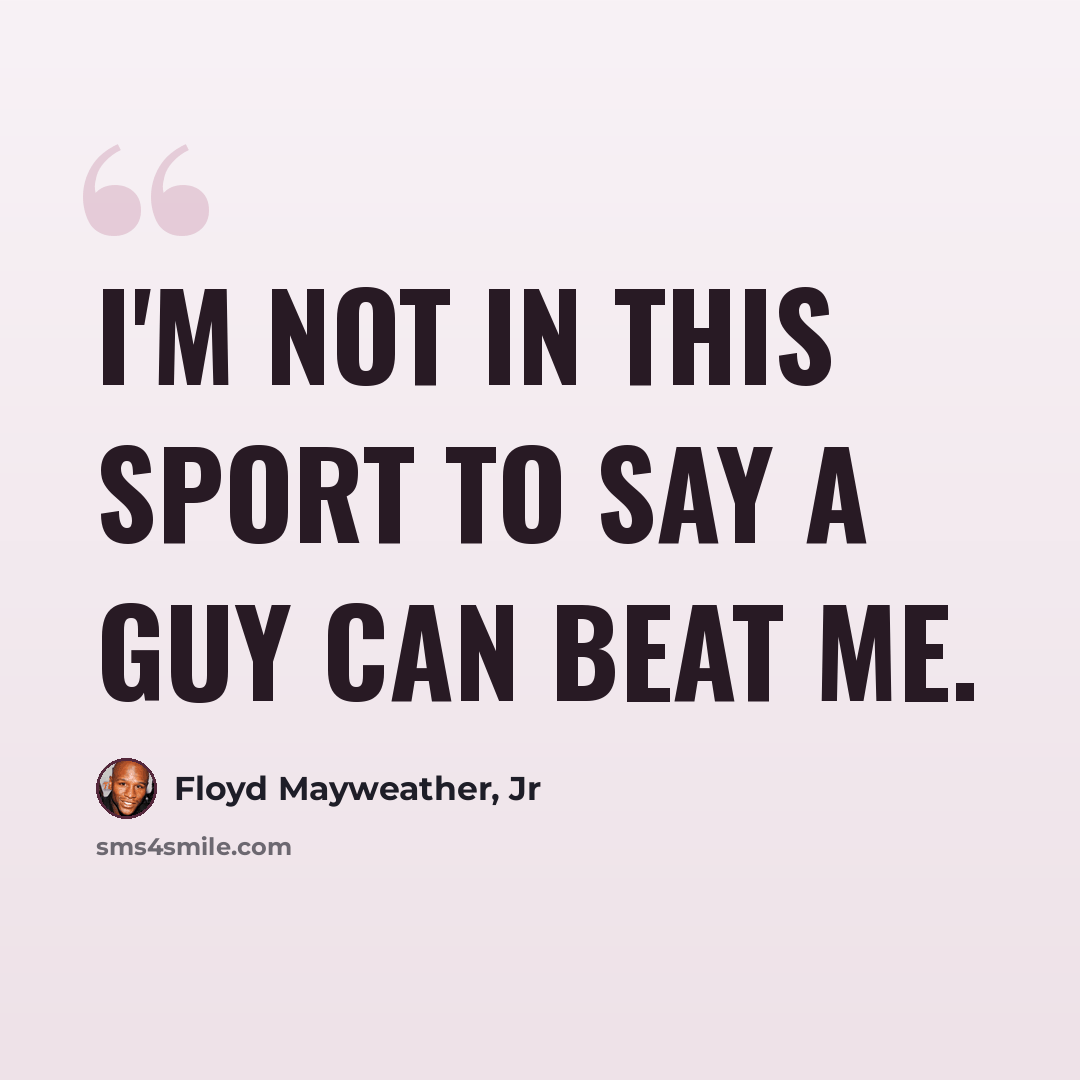 “I'm not in this sport to say a guy can beat me.” quote by Floyd Mayweather, Jr