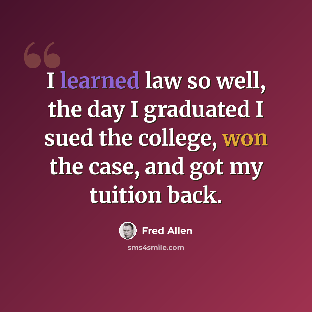 “I learned law so well, the day I graduated I sued the college, won the case, and got my tuition back.” quote by Fred Allen