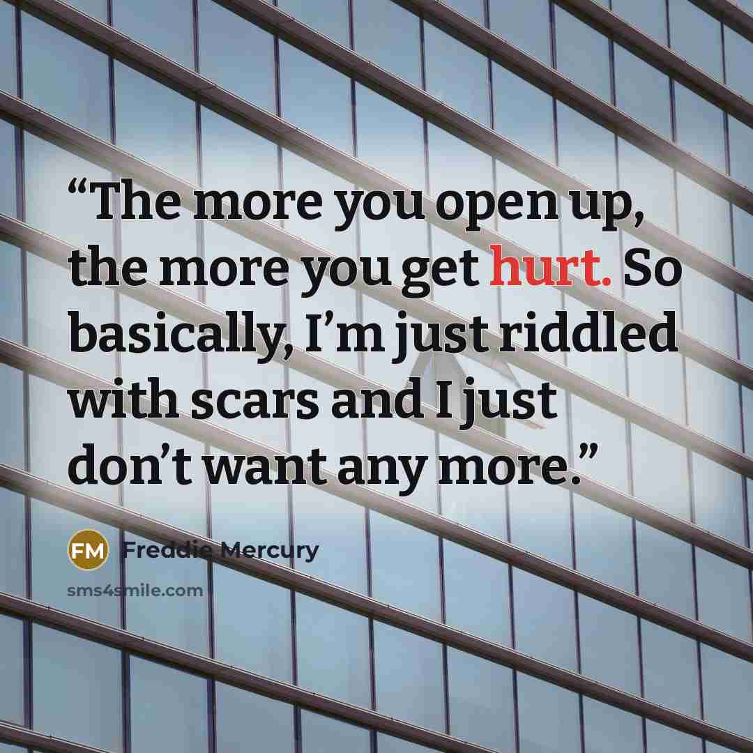 “The more you open up, the more you get hurt. So basically, I’m just riddled with scars and I just don’t want any more.” quote by Freddie Mercury