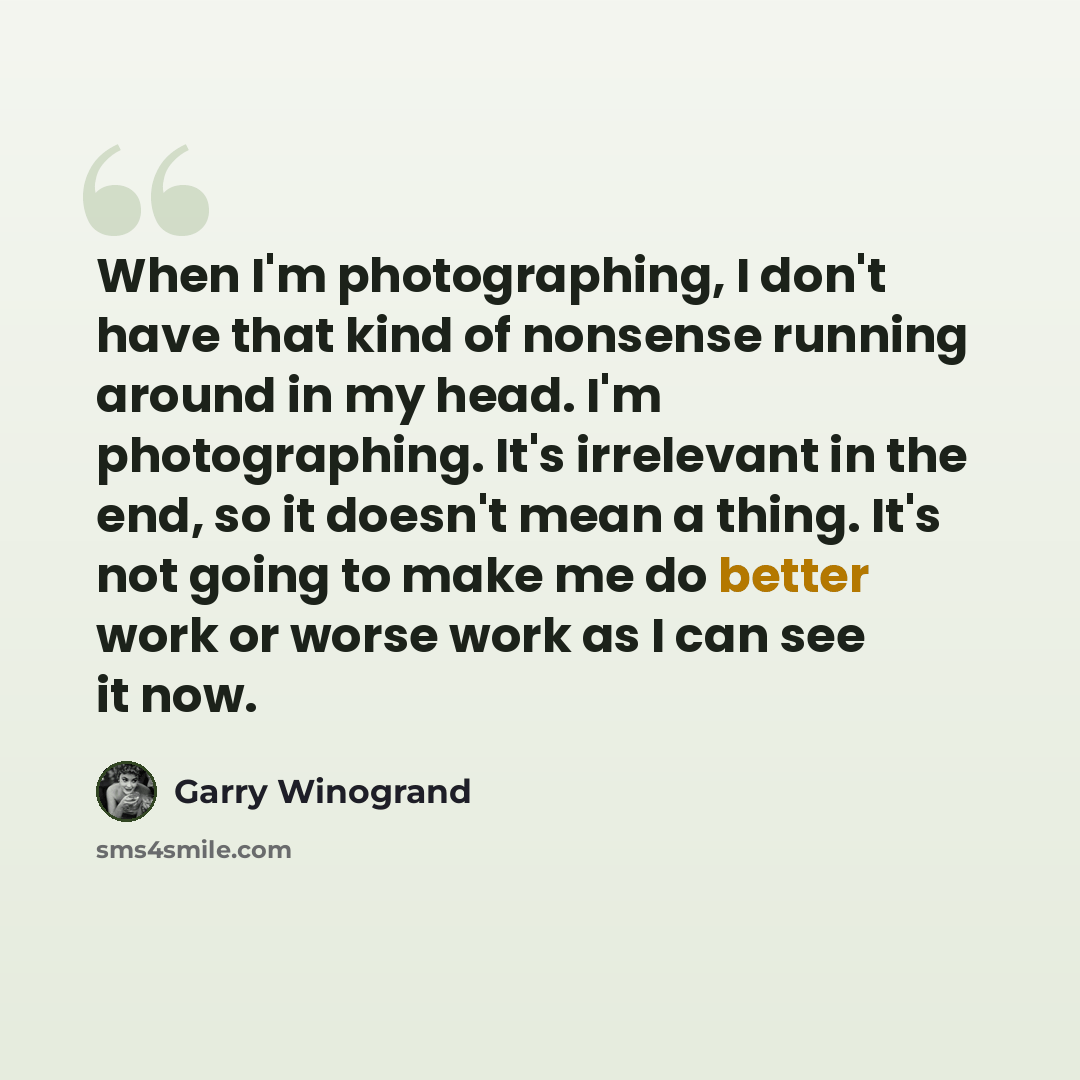 “When I'm photographing, I don't have that kind of nonsense running around in my head. I'm photographing. It's irrelevant in the end, so it doesn't mean a thing. It's not going to make me do better work or worse work as I can see it now.” quote by Garry Winogrand