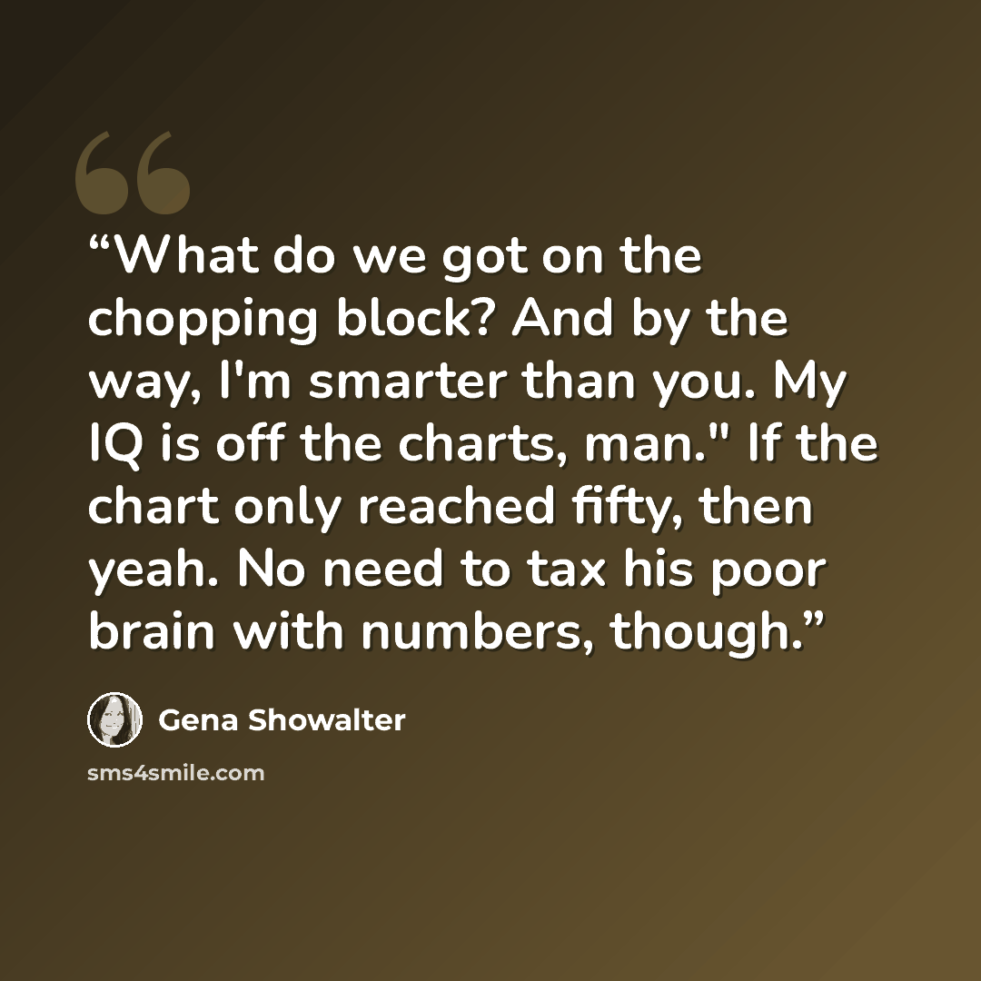 “What do we got on the chopping block? And by the way, I'm smarter than you. My IQ is off the charts, man." If the chart only reached fifty, then yeah. No need to tax his poor brain with numbers, though.” quote by Gena Showalter