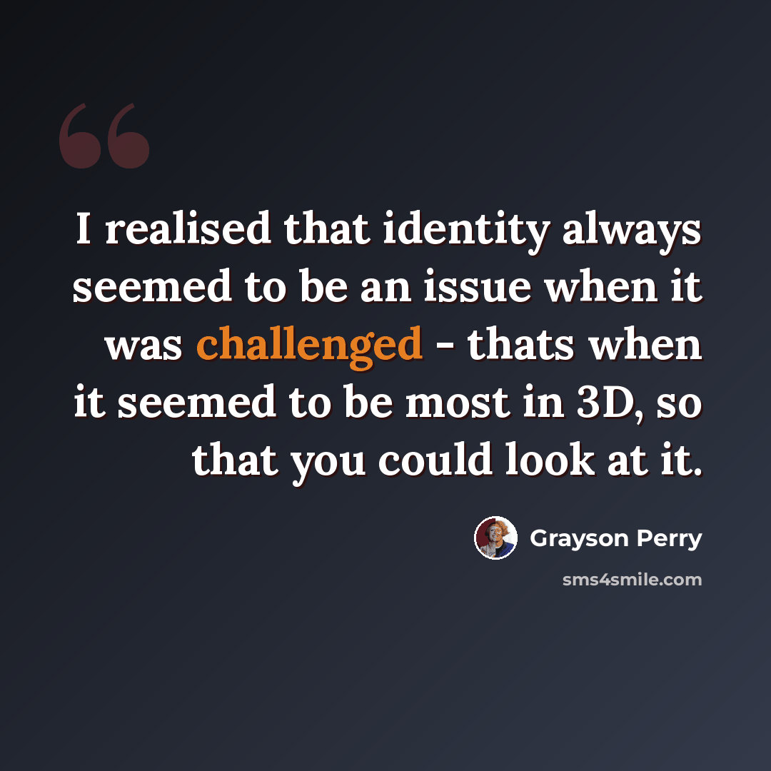 “I realised that identity always seemed to be an issue when it was challenged - thats when it seemed to be most in 3D, so that you could look at it.” quote by Grayson Perry