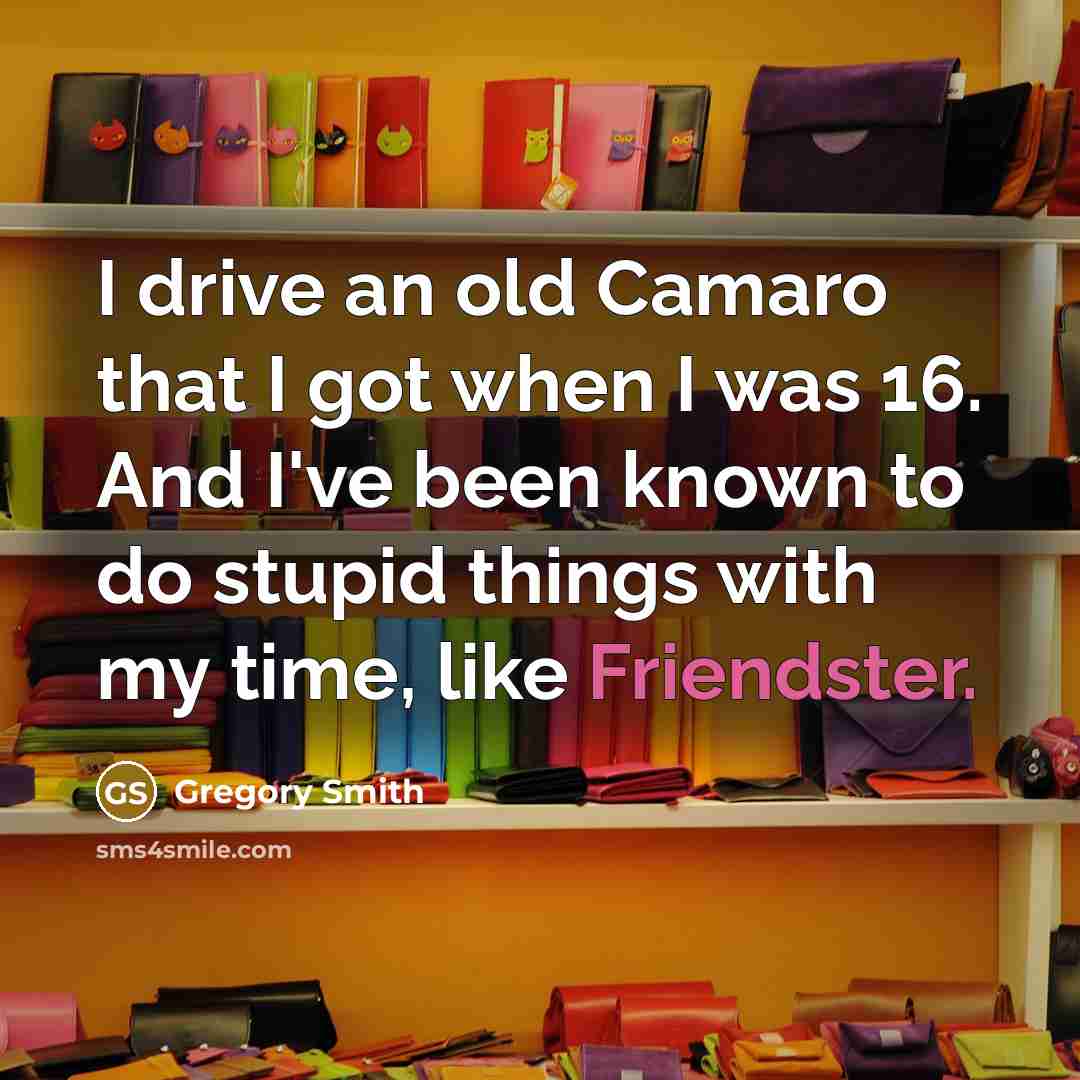 “I drive an old Camaro that I got when I was 16. And I've been known to do stupid things with my time, like Friendster.” quote by Gregory Smith
