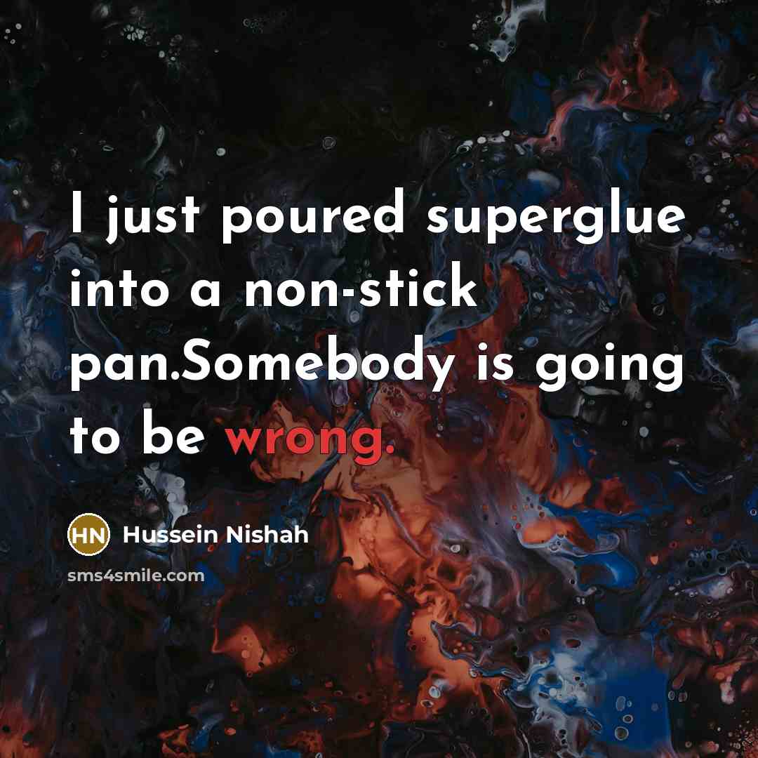 “I just poured superglue into a non-stick pan.Somebody is going to be wrong.” quote by Hussein Nishah