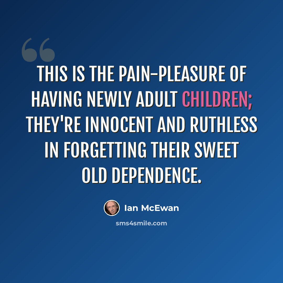 “This is the pain-pleasure of having newly adult children; they're innocent and ruthless in forgetting their sweet old dependence.” quote by Ian Mcewan