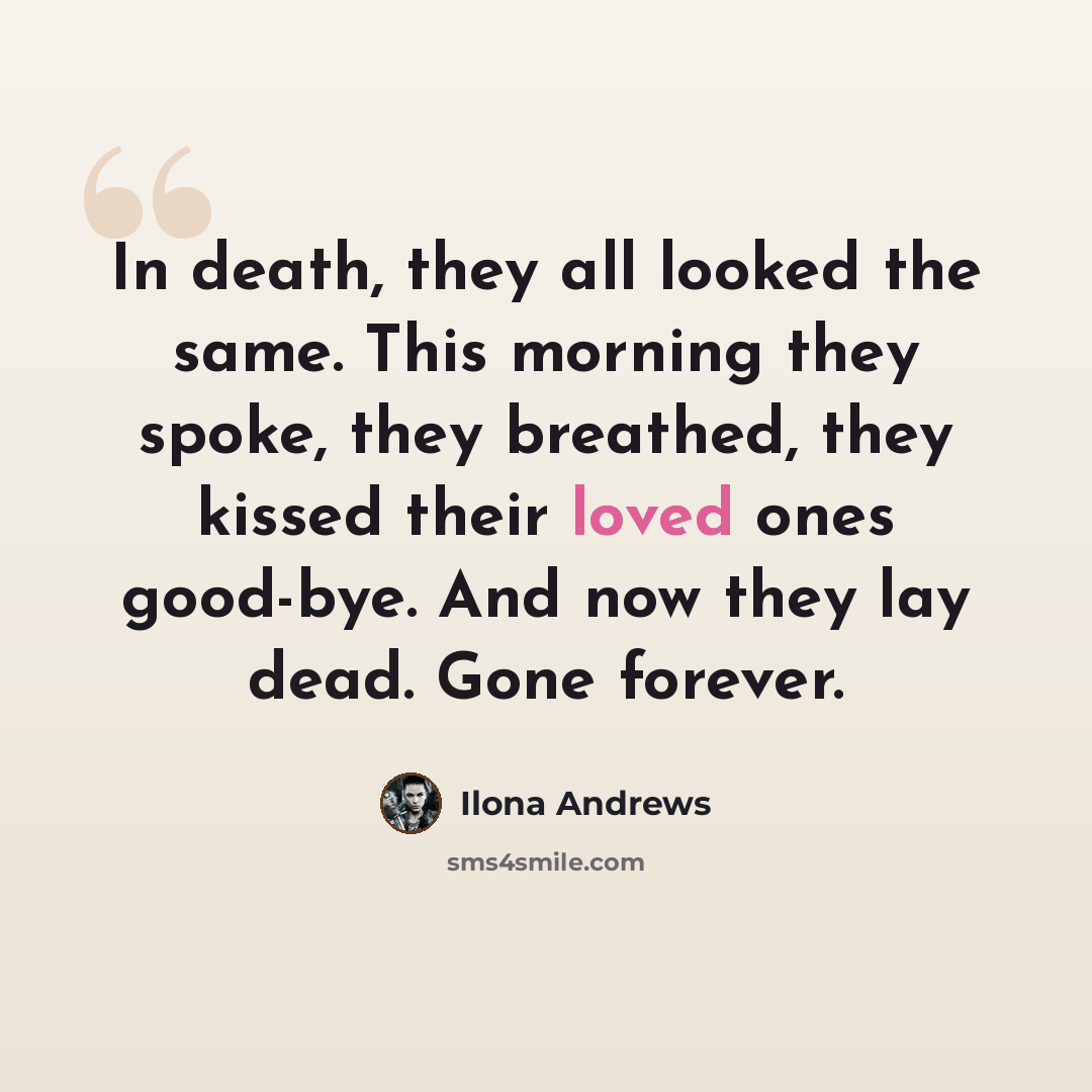 “In death, they all looked the same. This morning they spoke, they breathed, they kissed their loved ones good-bye. And now they lay dead. Gone forever.” quote by Ilona Andrews