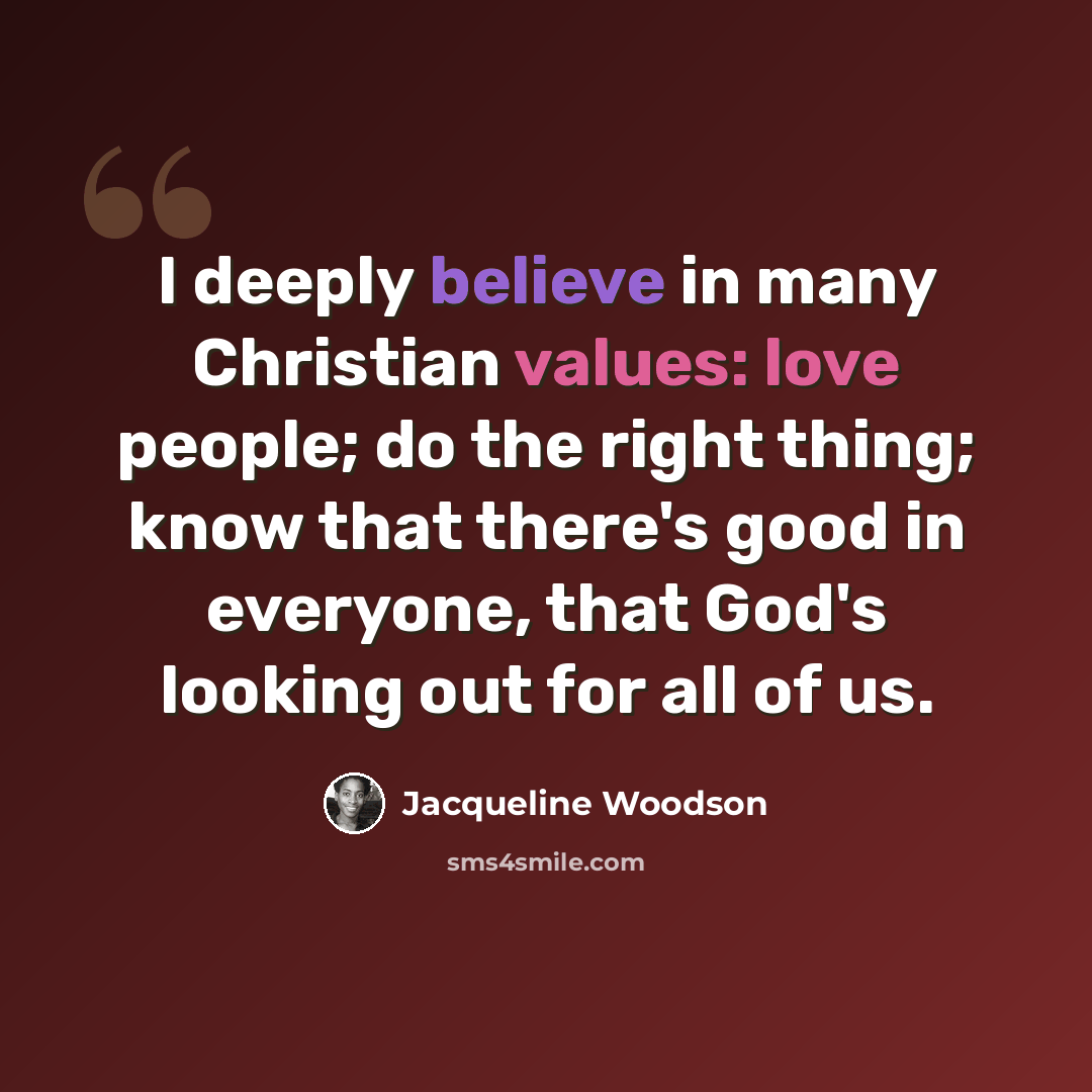 “I deeply believe in many Christian values: love people; do the right thing; know that there's good in everyone, that God's looking out for all of us.” quote by Jacqueline Woodson