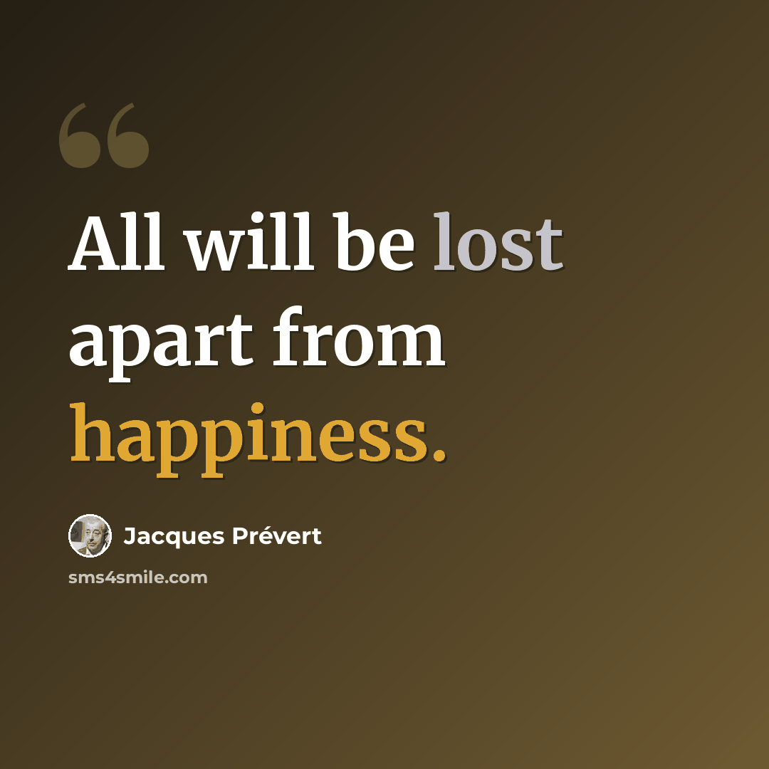 “All will be lost apart from happiness.” quote by Jacques Prevert