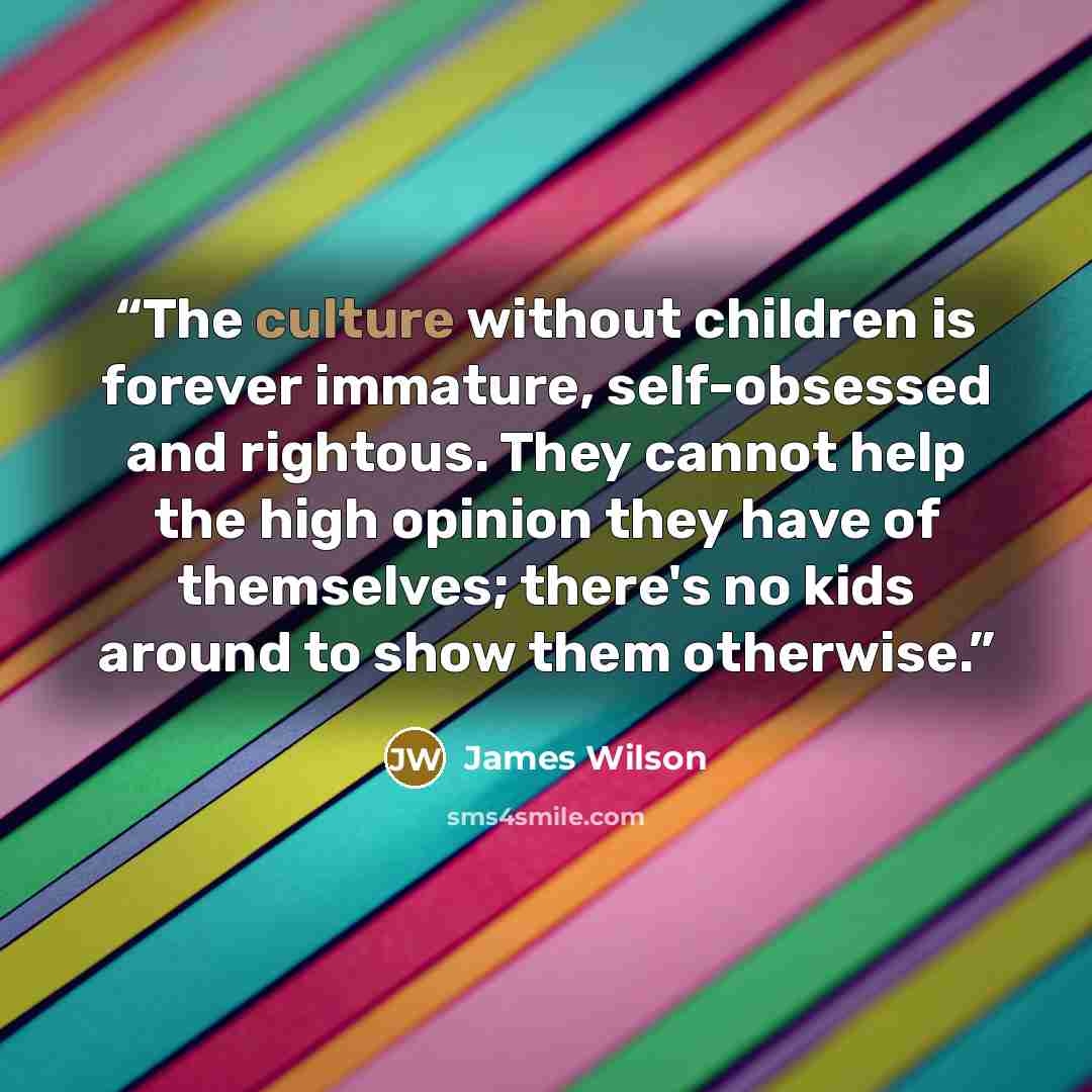 “The culture without children is forever immature, self-obsessed and rightous. They cannot help the high opinion they have of themselves; there's no kids around to show them otherwise.” quote by James Wilson