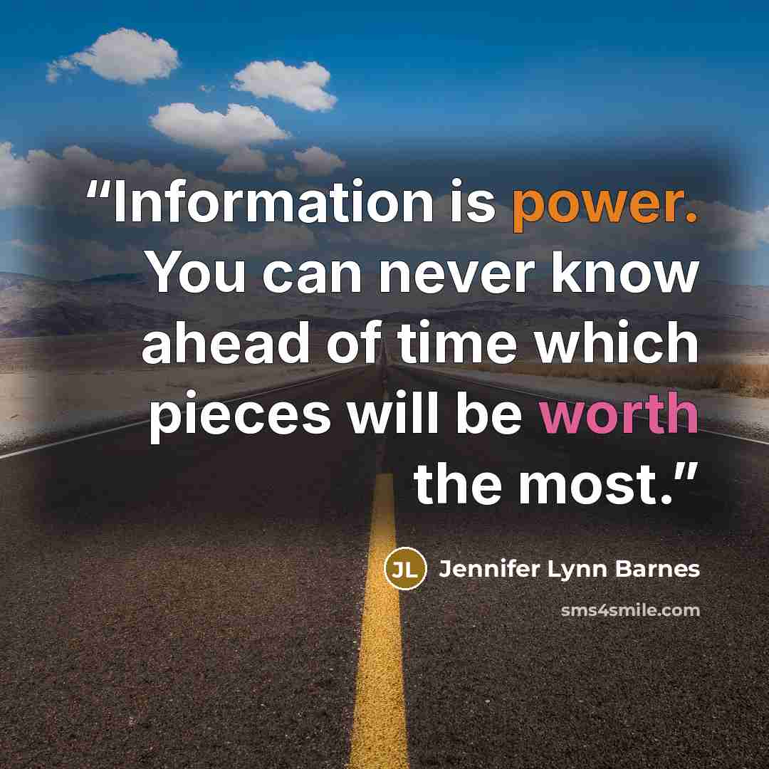 “Information is power. You can never know ahead of time which pieces will be worth the most.” quote by Jennifer Lynn Barnes