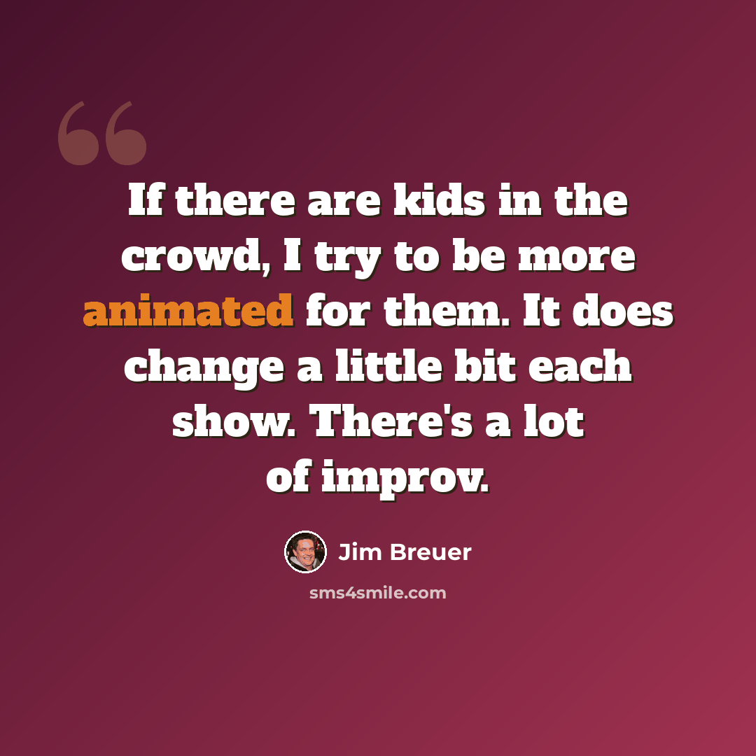 “If there are kids in the crowd, I try to be more animated for them. It does change a little bit each show. There's a lot of improv.” quote by Jim Breuer