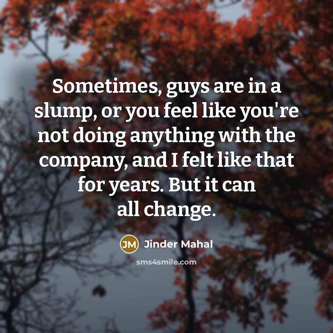“Sometimes, guys are in a slump, or you feel like you're not doing anything with the company, and I felt like that for years. But it can all change.” quote by Jinder Mahal