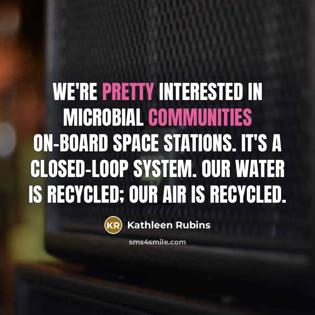 “We're pretty interested in microbial communities on-board space stations. It's a closed-loop system. Our water is recycled; our air is recycled.” quote by Kathleen Rubins