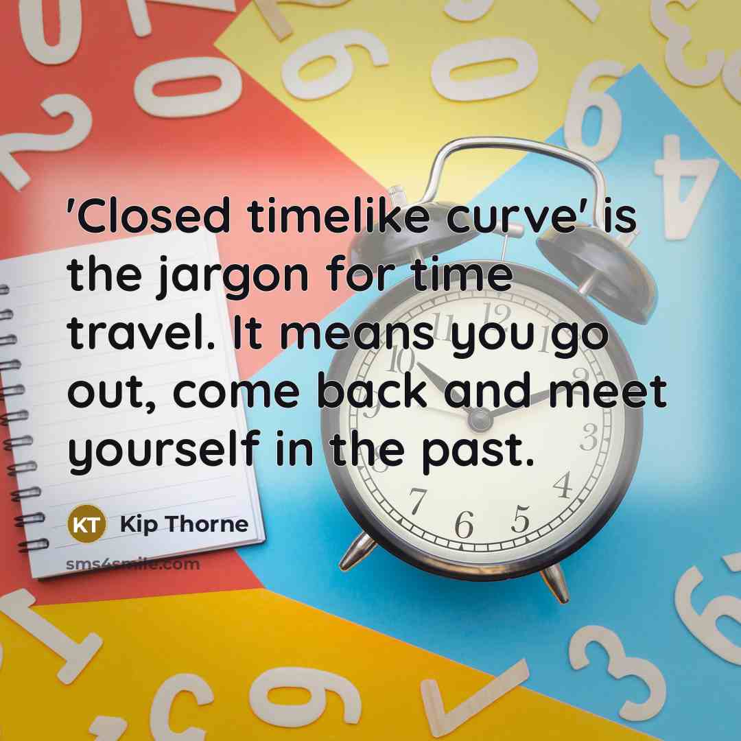 “'Closed timelike curve' is the jargon for time travel. It means you go out, come back and meet yourself in the past.” quote by Kip Thorne