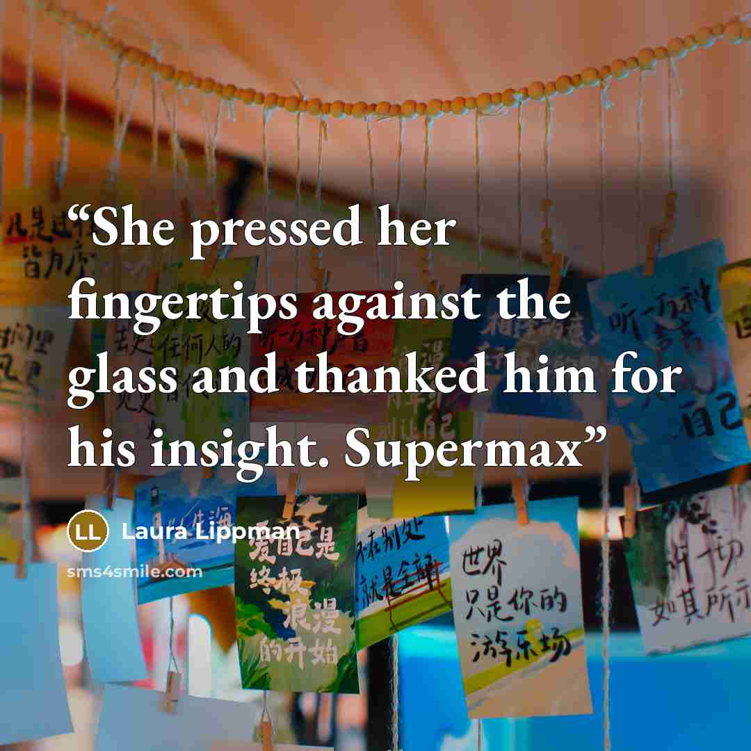 “She pressed her fingertips against the glass and thanked him for his insight. Supermax” quote by Laura Lippman