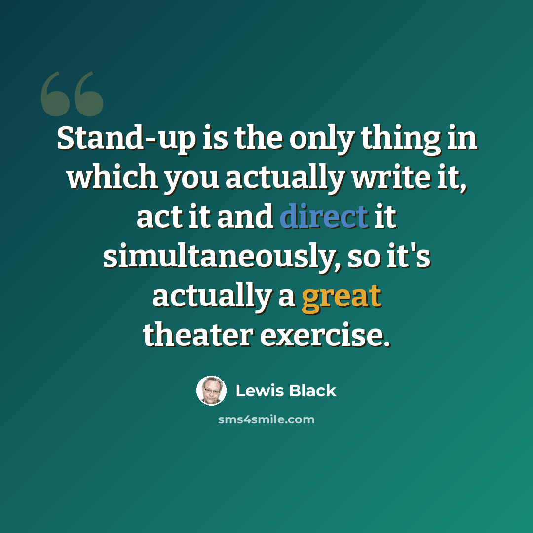 “Stand-up is the only thing in which you actually write it, act it and direct it simultaneously, so it's actually a great theater exercise.” quote by Lewis Black