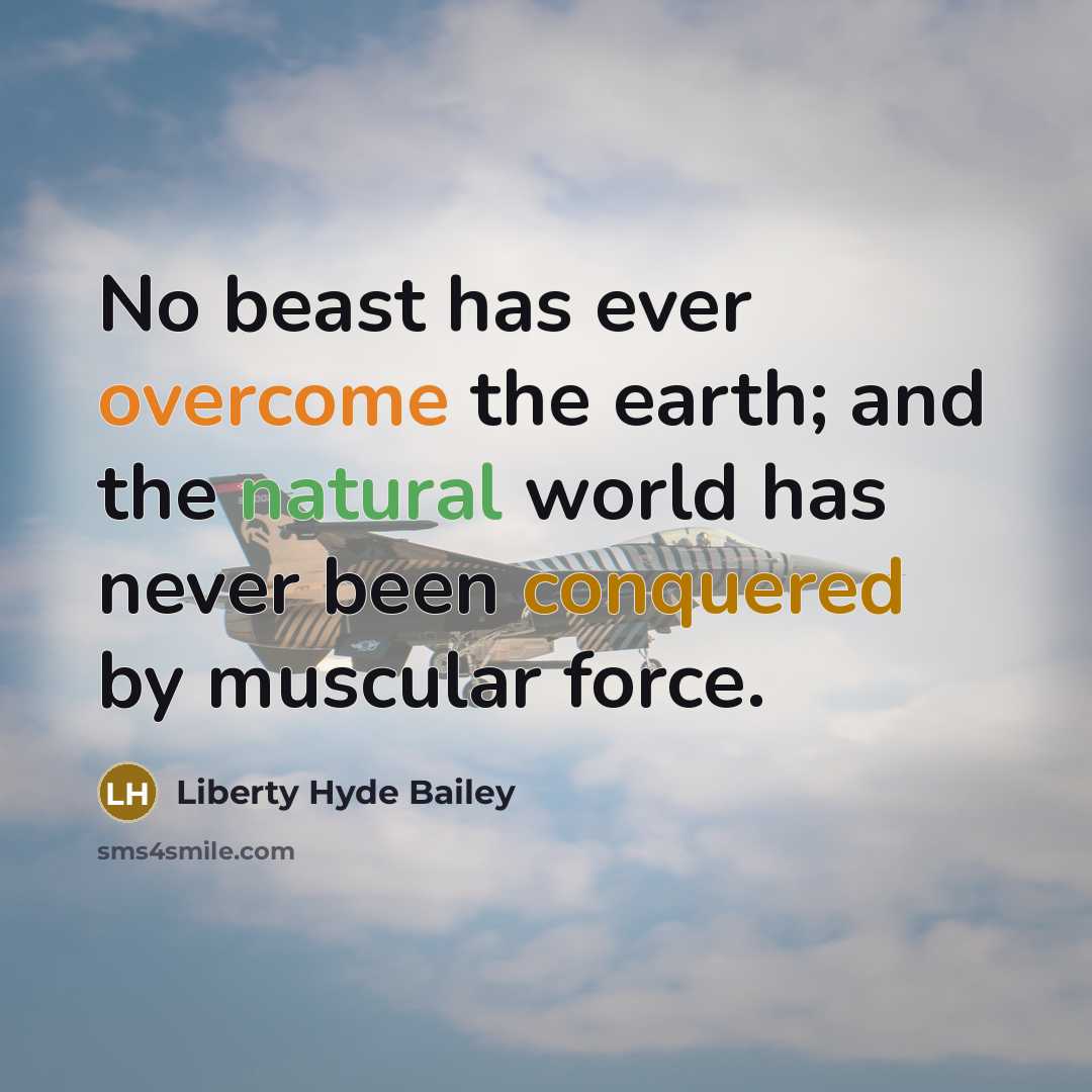 “No beast has ever overcome the earth; and the natural world has never been conquered by muscular force.” quote by Liberty Hyde Bailey