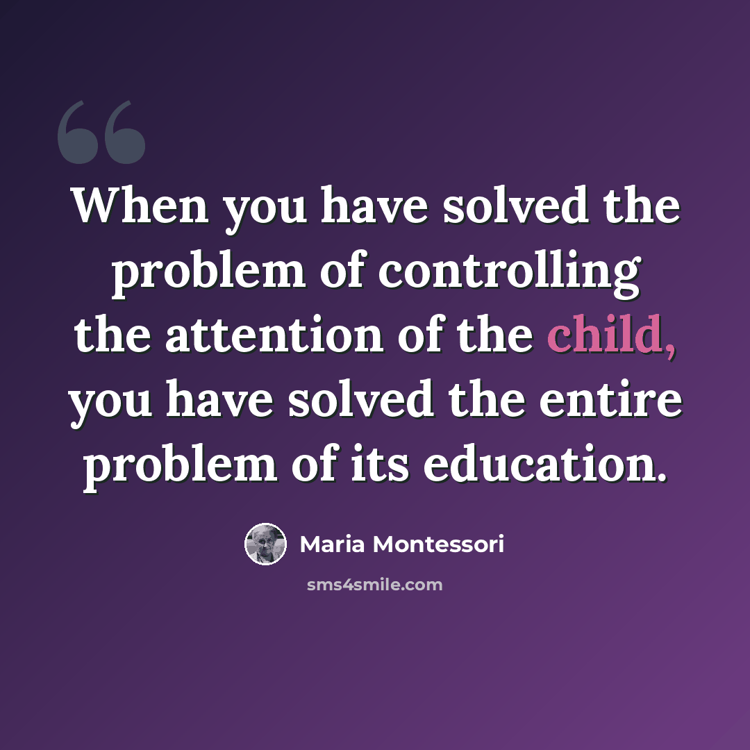 “When you have solved the problem of controlling the attention of the child, you have solved the entire problem of its education.” quote by Maria Montessori