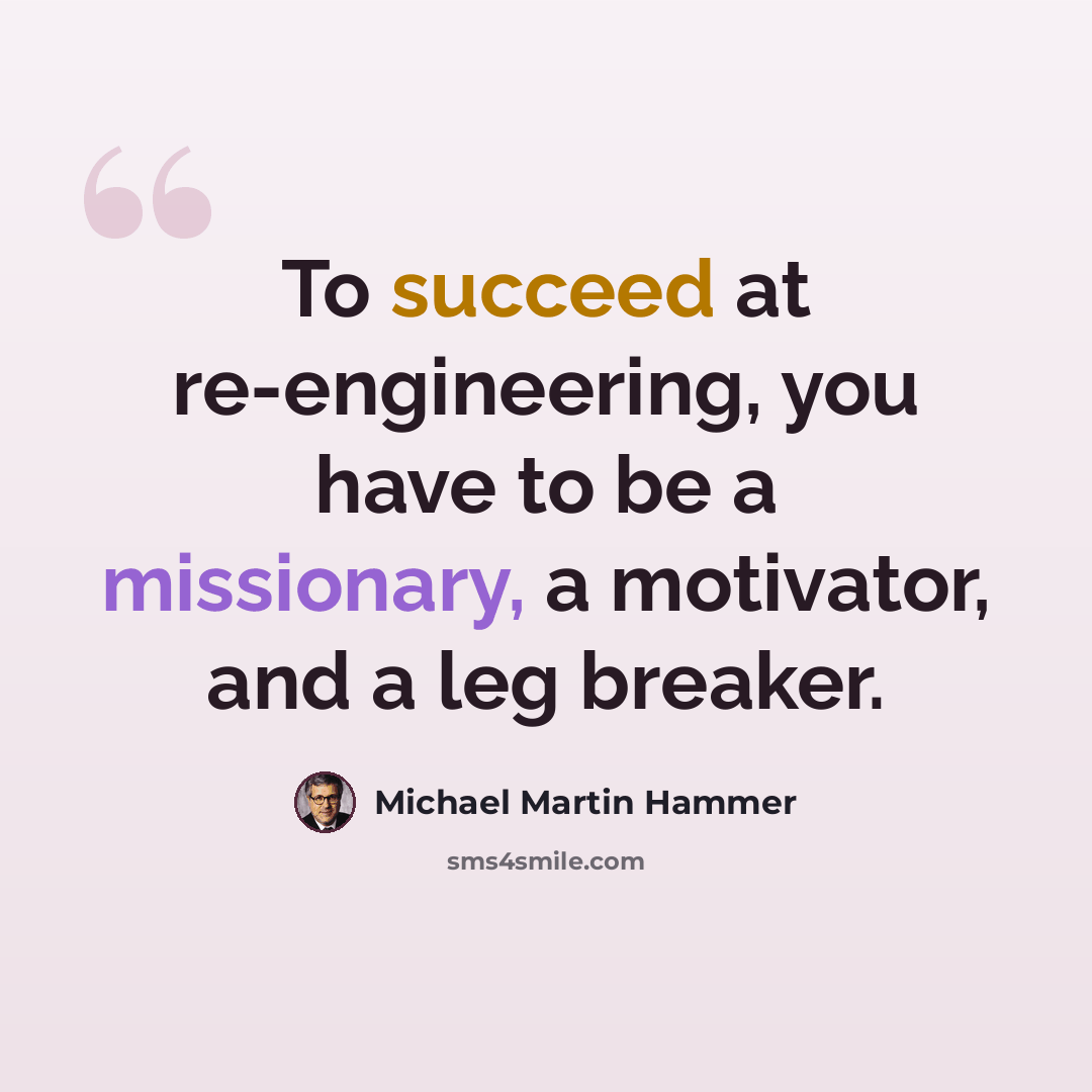 “To succeed at re-engineering, you have to be a missionary, a motivator, and a leg breaker.” quote by Michael Martin Hammer