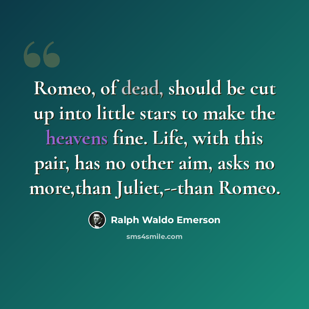 “Romeo, of dead, should be cut up into little stars to make the heavens fine. Life, with this pair, has no other aim, asks no more,than Juliet,--than Romeo.” quote by Ralph Waldo Emerson
