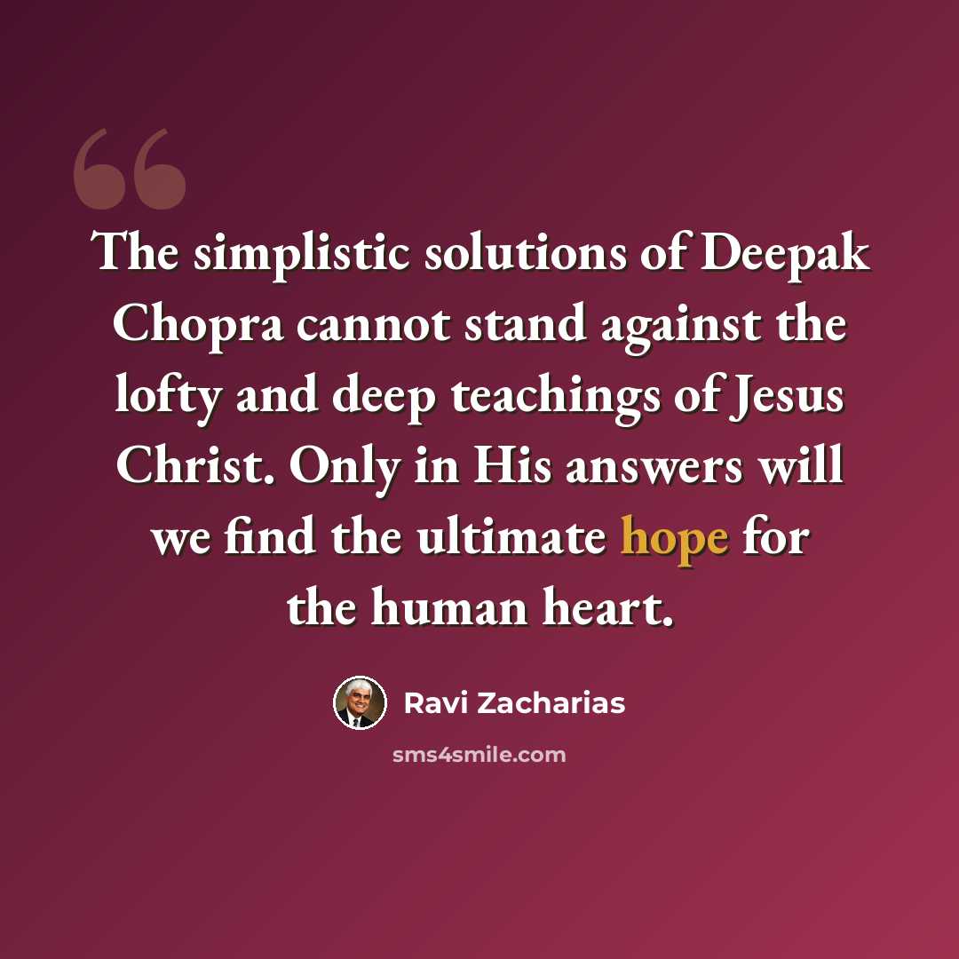 “The simplistic solutions of Deepak Chopra cannot stand against the lofty and deep teachings of Jesus Christ. Only in His answers will we find the ultimate hope for the human heart.” quote by Ravi Zacharias