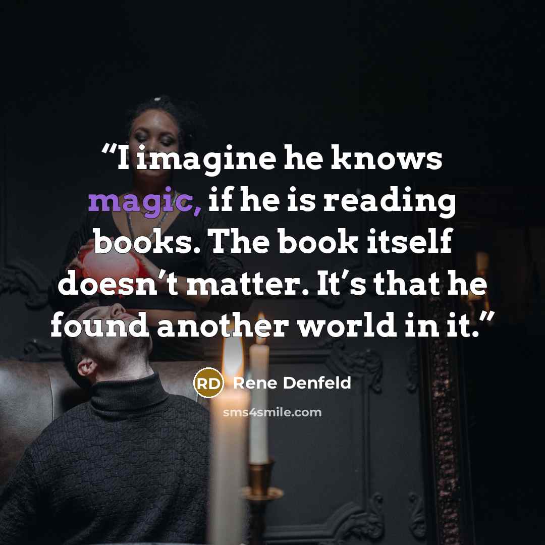 “I imagine he knows magic, if he is reading books. The book itself doesn’t matter. It’s that he found another world in it.” quote by Rene Denfeld