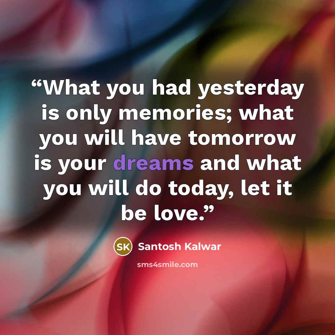 “What you had yesterday is only memories; what you will have tomorrow is your dreams and what you will do today, let it be love.” quote by Santosh Kalwar