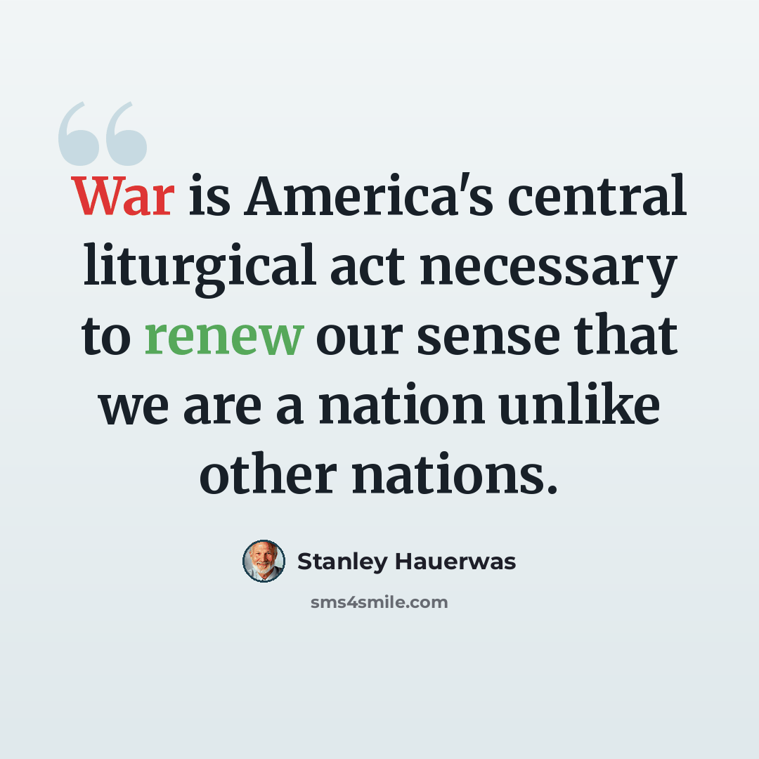 “War is America's central liturgical act necessary to renew our sense that we are a nation unlike other nations.” quote by Stanley Hauerwas