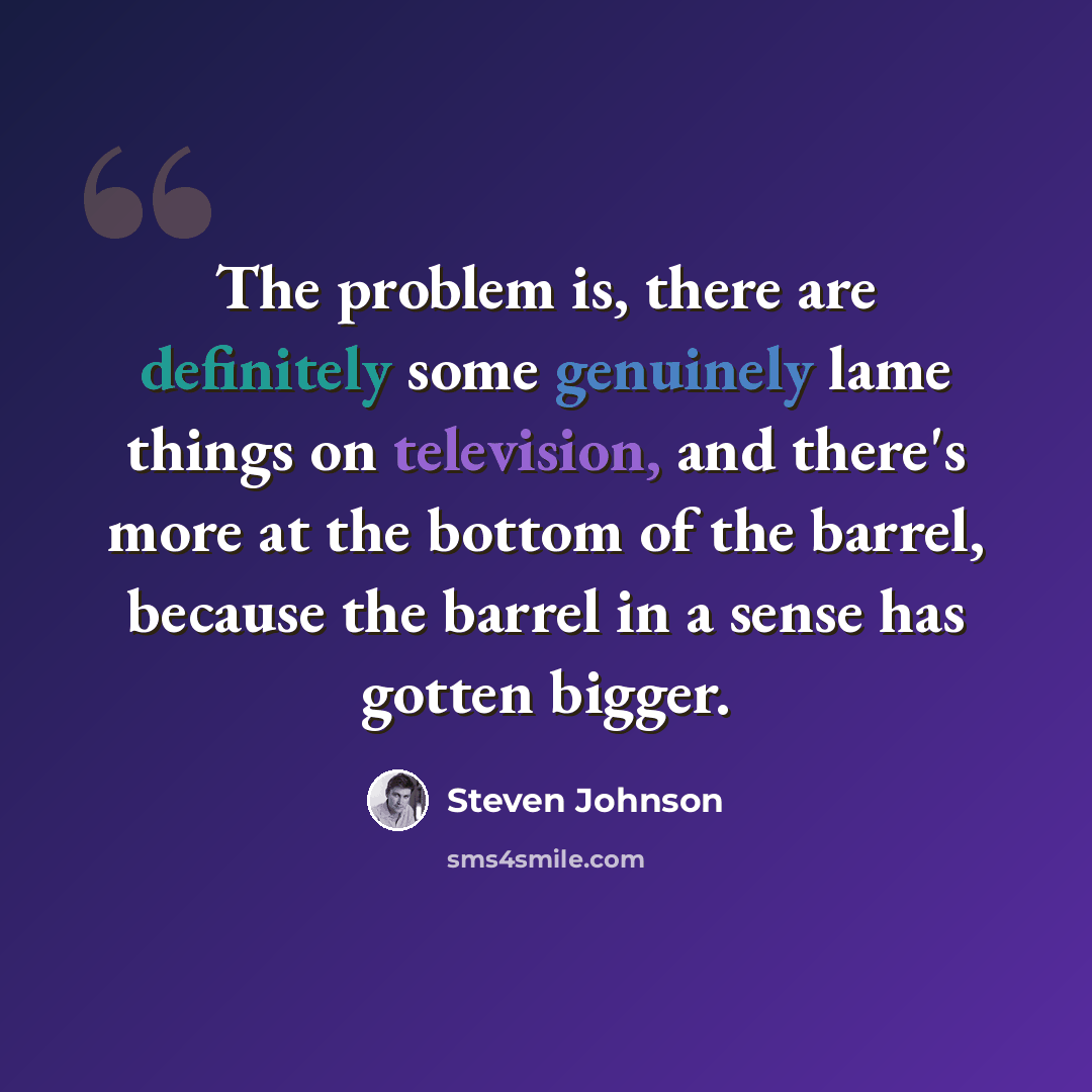 “The problem is, there are definitely some genuinely lame things on television, and there's more at the bottom of the barrel, because the barrel in a sense has gotten bigger.” quote by Steven Johnson