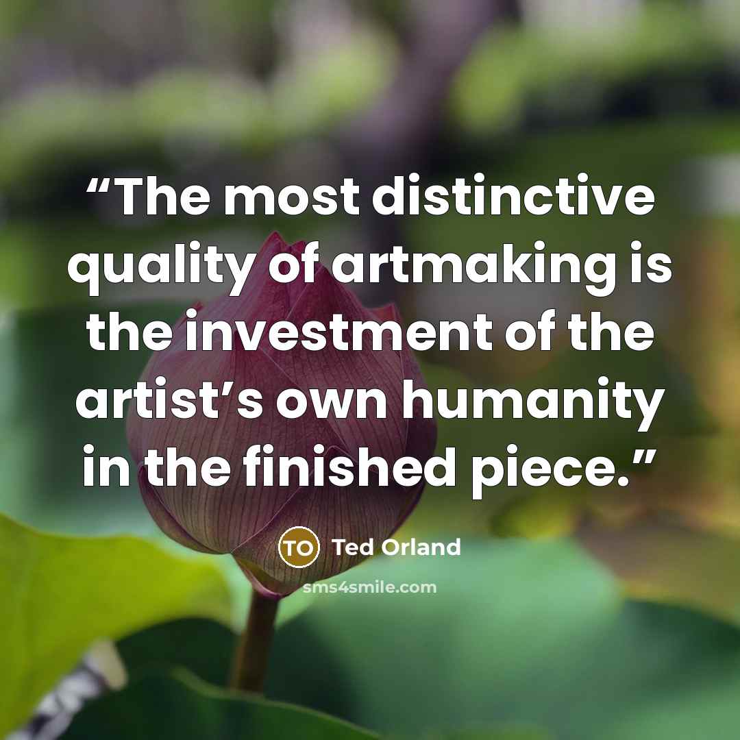 “The most distinctive quality of artmaking is the investment of the artist’s own humanity in the finished piece.” quote by Ted Orland