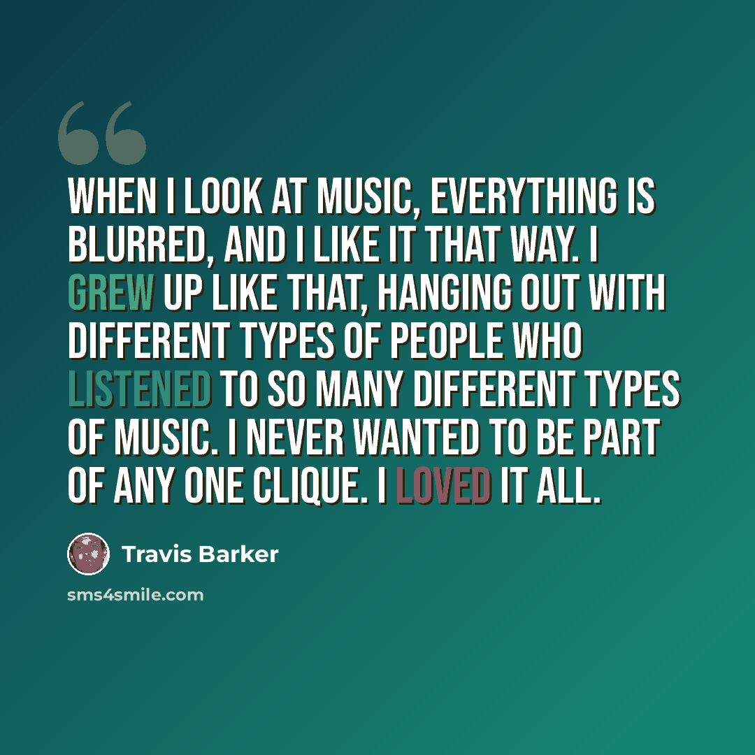 “When I look at music, everything is blurred, and I like it that way. I grew up like that, hanging out with different types of people who listened to so many different types of music. I never wanted to be part of any one clique. I loved it all.” quote by Travis Barker