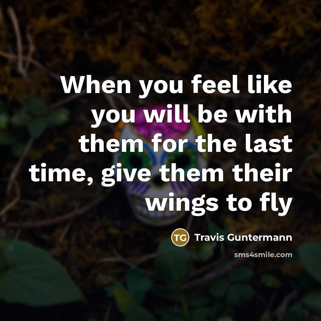 “When you feel like you will be with them for the last time, give them their wings to fly” quote by Travis Guntermann