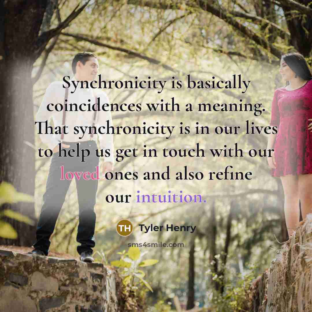 “Synchronicity is basically coincidences with a meaning. That synchronicity is in our lives to help us get in touch with our loved ones and also refine our intuition.” quote by Tyler Henry