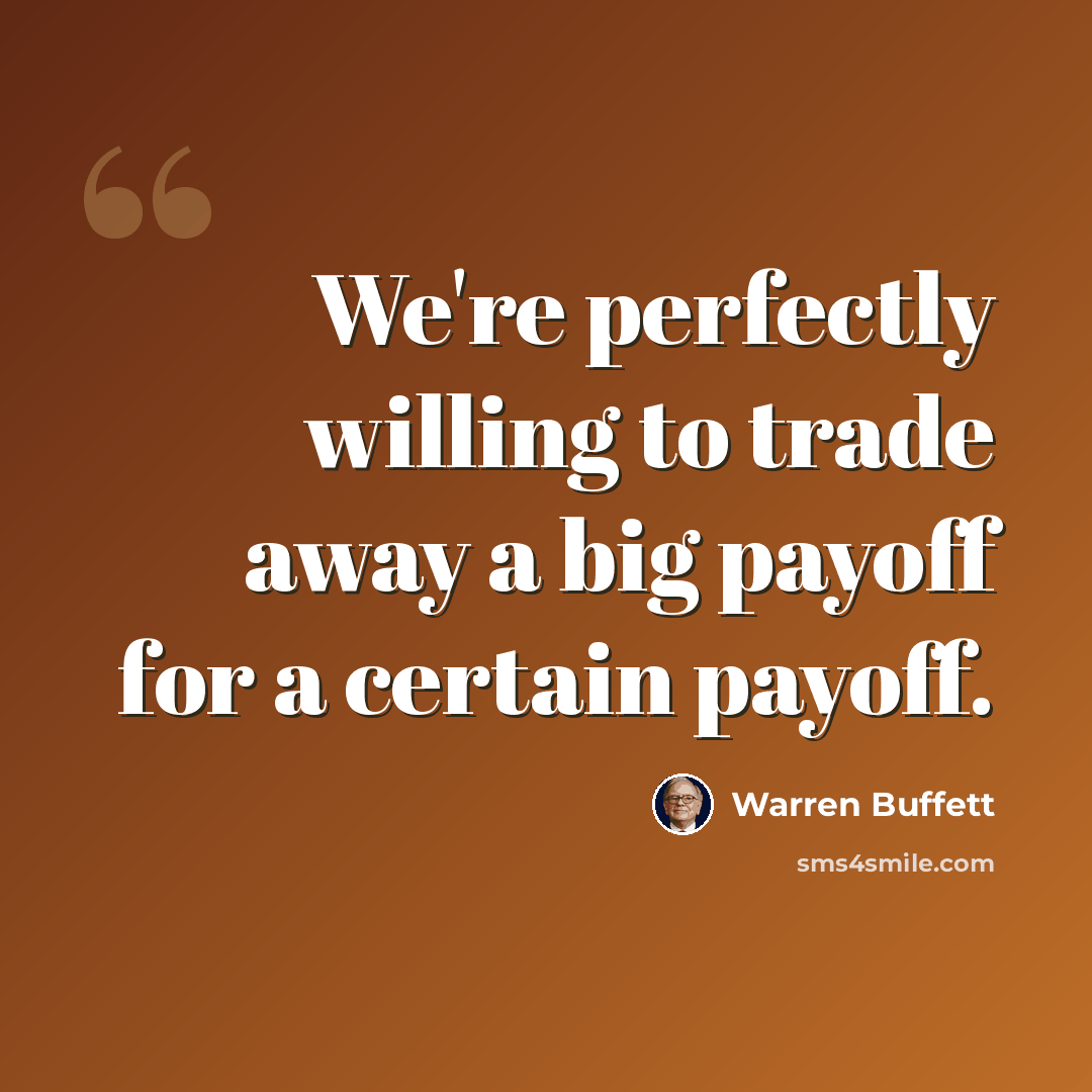 “We're perfectly willing to trade away a big payoff for a certain payoff.” quote by Warren Buffett
