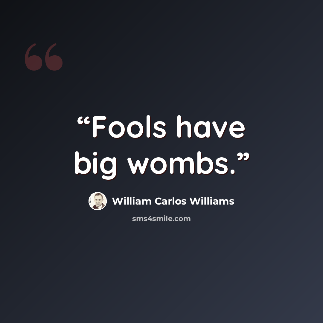 “Fools have big wombs.” quote by William Carlos Williams