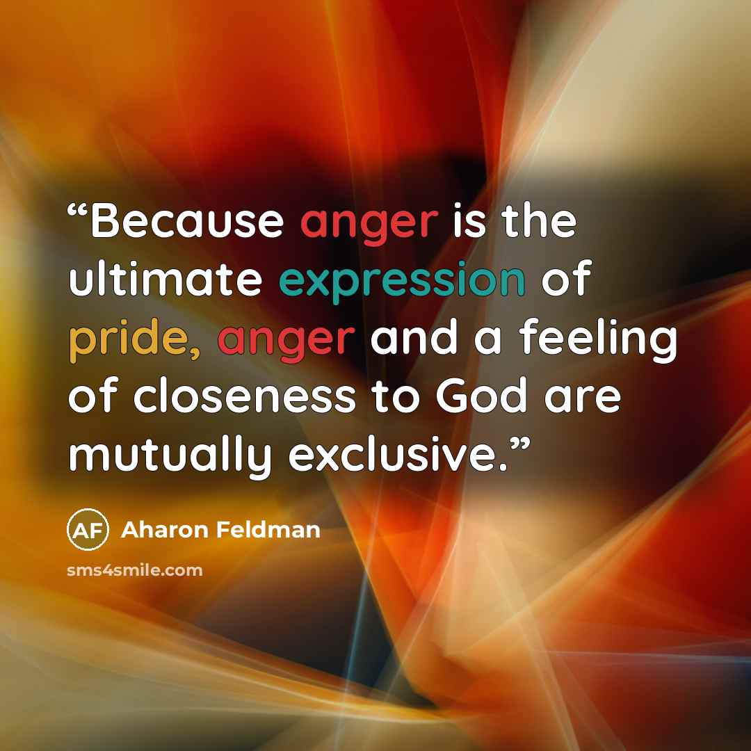 “Because anger is the ultimate expression of pride, anger and a feeling of closeness to God are mutually exclusive.” quote by Aharon Feldman