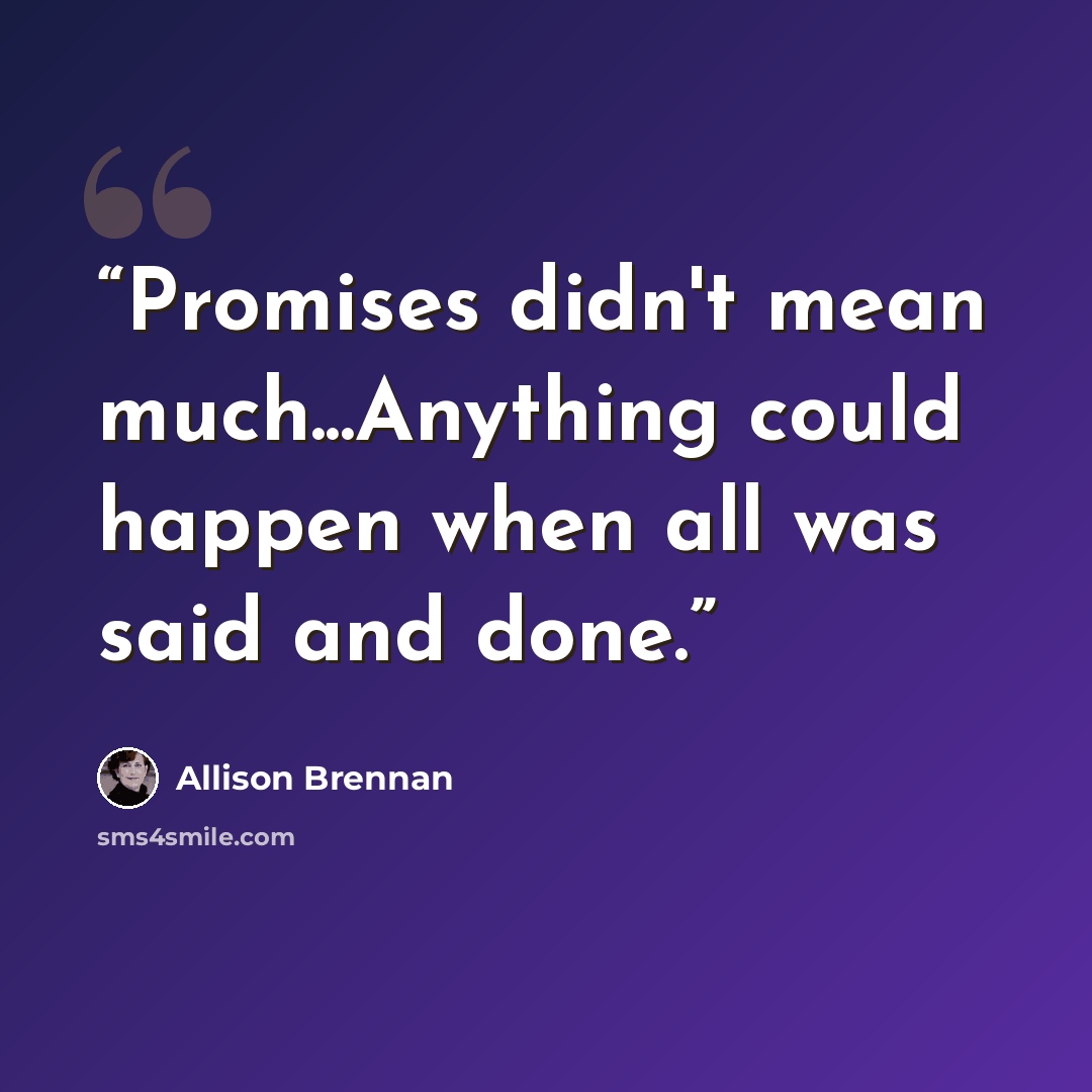 “Promises didn't mean much...Anything could happen when all was said and done.” quote by Allison Brennan