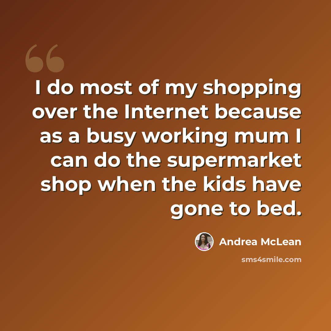 “I do most of my shopping over the Internet because as a busy working mum I can do the supermarket shop when the kids have gone to bed.” quote by Andrea McLean
