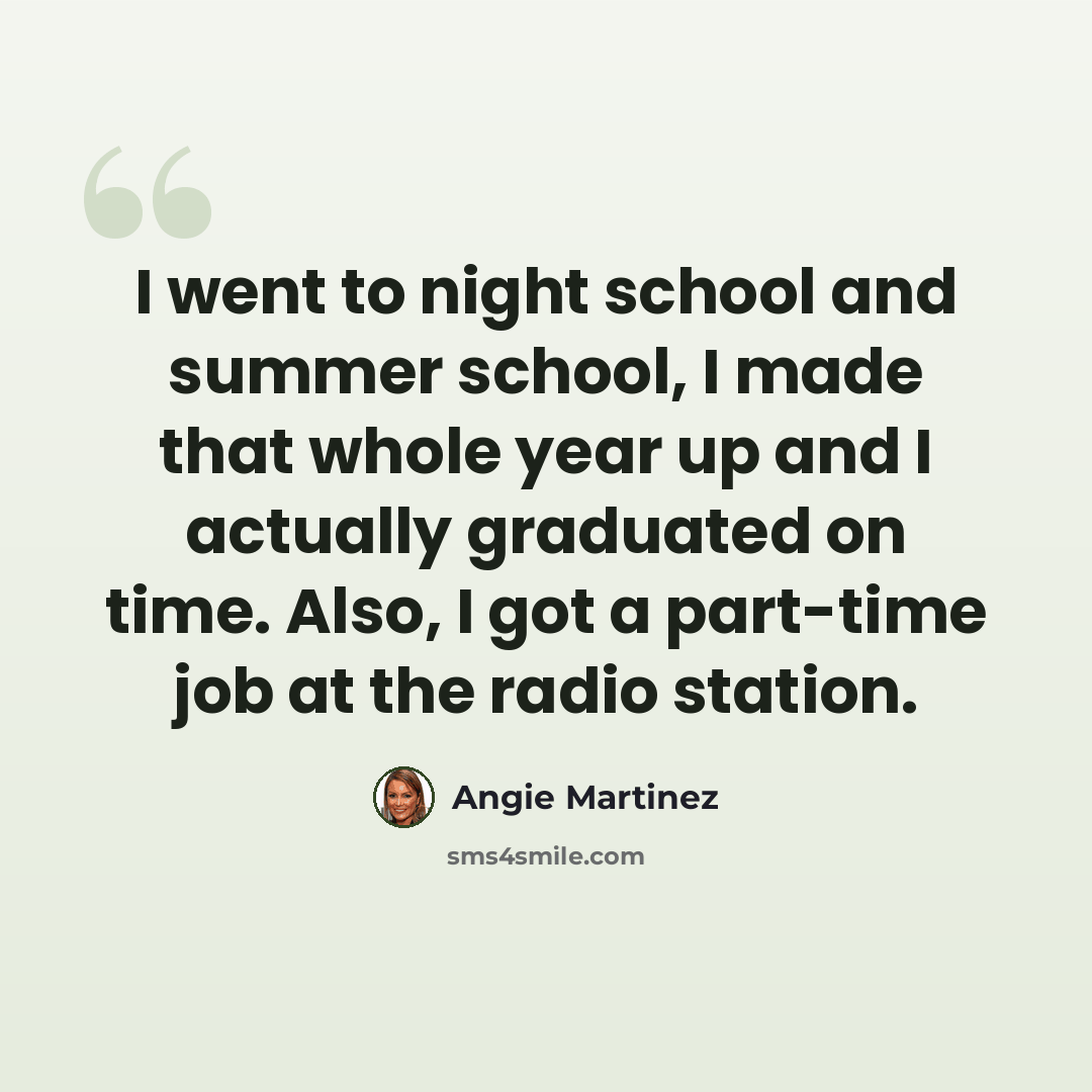 “I went to night school and summer school, I made that whole year up and I actually graduated on time. Also, I got a part-time job at the radio station.” quote by Angie Martinez