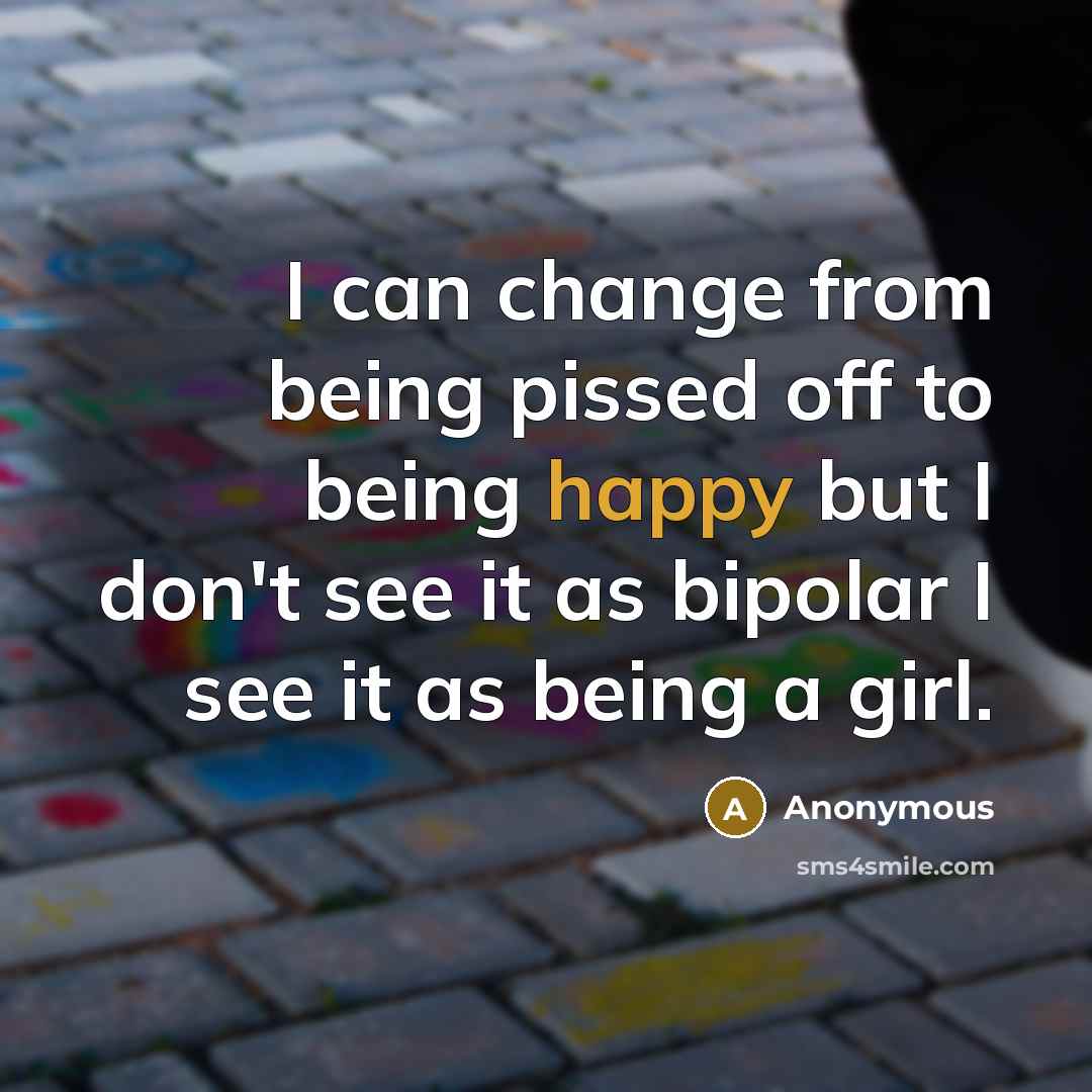 “I can change from being pissed off to being happy but I don't see it as bipolar I see it as being a girl.” quote by Anonymous