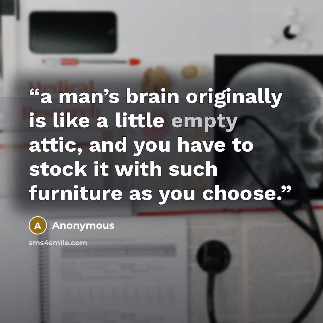 “a man’s brain originally is like a little empty attic, and you have to stock it with such furniture as you choose.” quote by Anonymous