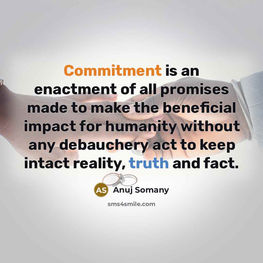 “Commitment is an enactment of all promises made to make the beneficial impact for humanity without any debauchery act to keep intact reality, truth and fact.” quote by Anuj Somany